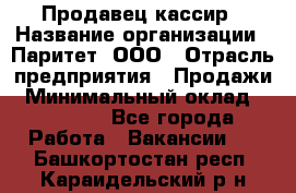 Продавец-кассир › Название организации ­ Паритет, ООО › Отрасль предприятия ­ Продажи › Минимальный оклад ­ 18 000 - Все города Работа » Вакансии   . Башкортостан респ.,Караидельский р-н